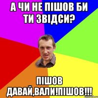 А чи не пішов би ти звідси? Пішов давай,вали!ПІШОВ!!!