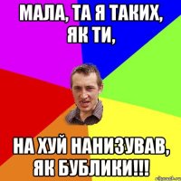 Мала, та я таких, як ти, На хуй нанизував, як бублики!!!