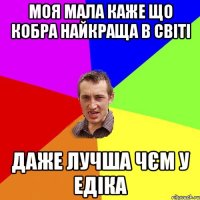 Моя мала каже що кобра найкраща в світі даже лучша чєм у Едіка