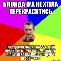 блонда іра не хтіла перекраситись так....де моя машинка??? а я ж її просив як міг...нє то нє.... лиса іра ліпше як блонда!!! фешн іц май профешин!!!