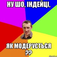 Ну шо, індейці, як модерується ??