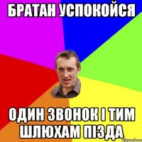 Братан успокойся Один звонок і тим шлюхам пізда