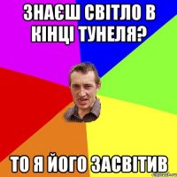 ЗНАЄШ СВІТЛО В КІНЦІ ТУНЕЛЯ? ТО Я ЙОГО ЗАСВІТИВ