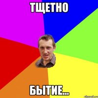 Тщетно Бытие...