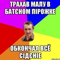 трахав малу в батєном пірожке обкончал всё сідєніе