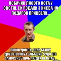 побачив лисого кота у свєткі, єй родаки з києва на подарок привезли... пішов домой, взяв батіну двузстволку і заїбашив чудо ето заморскоє шоб людей не пугав...