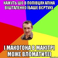 КАЖУТЬ ШО В ПОПІВЦЯХ АЛІНА ВІШТАЛЕНКО ЇБАШЕ ВЄРТУХУ, І МАКОГОНА В МАКІТРІ МОЖЕ ВЛОМАТИ!)))