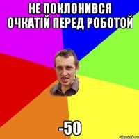 Не поклонився очкатій перед роботой -50