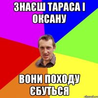 Знаєш Тараса і Оксану Вони походу єбуться