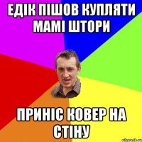 едік пішов купляти мамі штори приніс ковер на стіну