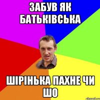 Забув як Батьківська шірінька пахне чи шо