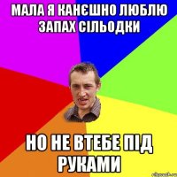 Мала я канєшно люблю запах сільодки но не втебе під руками