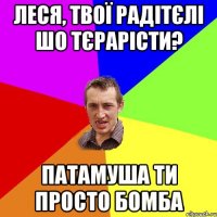 ЛЕСЯ, ТВОЇ РАДІТЄЛІ ШО ТЄРАРІСТИ? ПАТАМУША ТИ ПРОСТО БОМБА