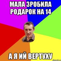 мала зробила родарок на 14 а я ий вертуху