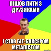 пішов пити з друзяками і став біт-боксером металістом