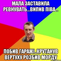 МАЛА ЗАСТАВИЛА РЕВНУВАТЬ...ВИПИВ ПІВА... ПОБИВ ГАРАЖІ..КРУТАНУВ ВЕРТУХУ РОЗБИВ МОРДУ