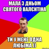 мала з дньом святого валєнтіна ти у мене одна любіма ))