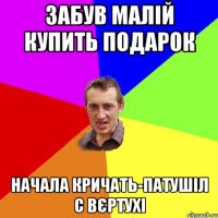 Забув малій купить подарок начала кричать-патушіл с вєртухі