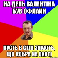 На день Валентiна був офлайн Пусть в селi знають, що кобра на охотi