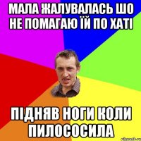 мала жалувалась шо не помагаю їй по хаті підняв ноги коли пилососила