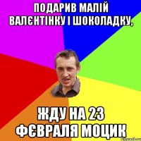 Подарив малій валєнтінку і шоколадку, жду на 23 фєвраля моцик