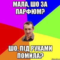 Мала, шо за парфюм? Шо, під руками помила?