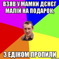 Взяв у мамки дєнєг малій на подарок, З Едіком пропили