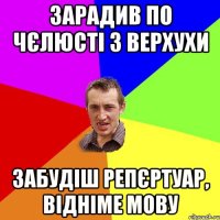 Зарадив по чєлюсті з верхухи Забудіш репєртуар, відніме мову