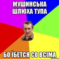 мушинська шлюха тупа бо їбется со всіма