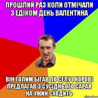 прошлий раз коли отмічали з едіком день валентина він голим бігав по селу і корові предлагав з сусіднього сарая на ужин сходить