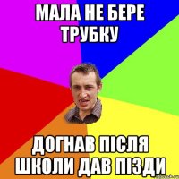 МАЛА НЕ БЕРЕ ТРУБКУ ДОГНАВ ПІСЛЯ ШКОЛИ ДАВ ПІЗДИ