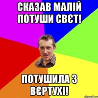 Сказав малій потуши свєт! Потушила з вєртухі!