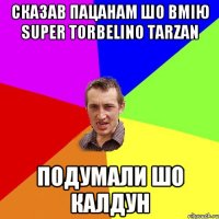 сказав пацанам шо вмію super torbelino tarzan подумали шо калдун