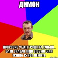 Димон попросив у баті гроші на гульки , батя сказав піди візьми біля тєліка 15 коп лежить