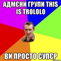 Адмєни групи This is Trololo Ви просто супєр