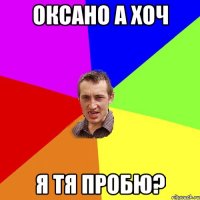 оксано а хоч я тя пробю?