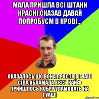 мала пришла всі штани красні,сказав давай попробуєм в крові... оказалось шо вона просто в гуаш сіла,обламала вєсь кайф прийшлось кобру уламовать на гуаш!