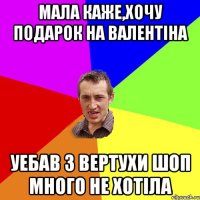 Мала каже,хочу подарок на валентiна уебав з вертухи шоп много не хотiла