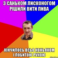 З Саньком Лисконогом рішили вити пива кінчилось всьо коньяком і побитою рукою