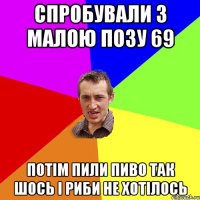 СПРОБУВАЛИ З МАЛОЮ ПОЗУ 69 ПОТіМ ПИЛИ ПИВО ТАК ШОСЬ і РИБИ НЕ ХОТіЛОСЬ