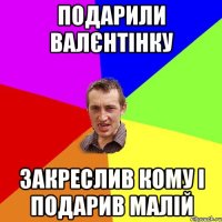 Подарили валєнтінку закреслив кому і подарив малій