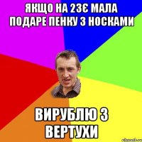 якщо на 23є мала подаре пенку з носками вирублю з вертухи