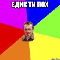 Едик ти лох 