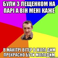 були з Лещенком на парі а він мені каже в макітрі вітер в жопі дим прекрасно бути молодим