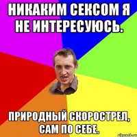 Никаким сексом я не интересуюсь. Природный скорострел, сам по себе.