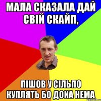 Мала сказала дай свій скайп, пішов у сільпо куплять бо доиа нема