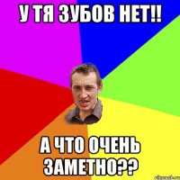 у тя зубов нет!! а что очень заметно??