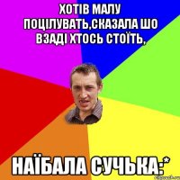 Хотів Малу поцілувать,сказала шо взаді хтось стоїть, НАЇБАЛА СУЧЬКА:*