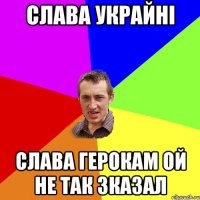 Слава Украйні Слава Герокам ой не так зказал