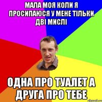 мала моя коли я просипаюся у мене тільки дві мислі одна про туалет а друга про тебе